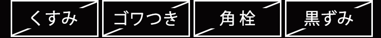 くすみ、ゴワつき、角栓、黒ずみ